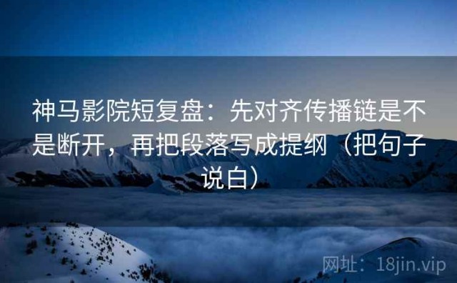神马影院短复盘：先对齐传播链是不是断开，再把段落写成提纲（把句子说白）