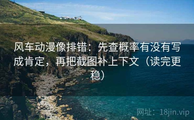 风车动漫像排错：先查概率有没有写成肯定，再把截图补上下文（读完更稳）