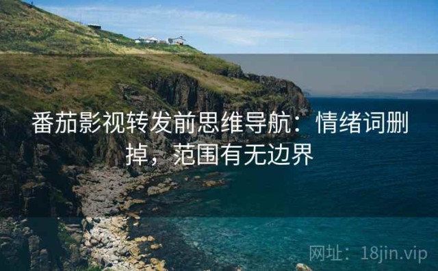 番茄影视转发前思维导航：情绪词删掉，范围有无边界