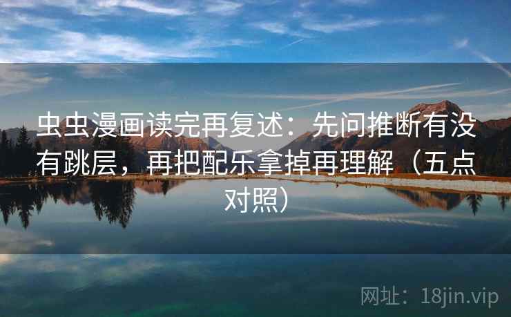 虫虫漫画读完再复述：先问推断有没有跳层，再把配乐拿掉再理解（五点对照）