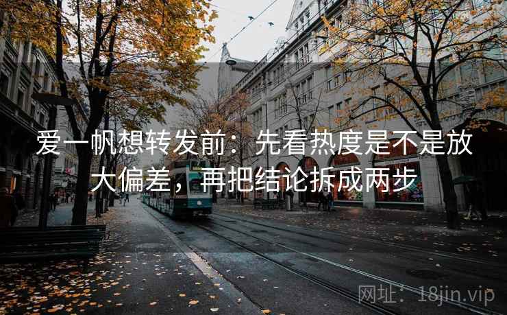 爱一帆想转发前：先看热度是不是放大偏差，再把结论拆成两步