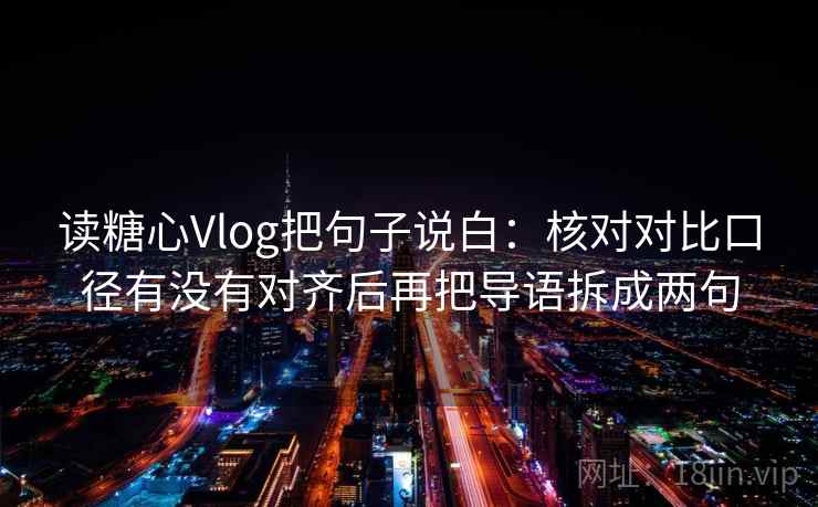 读糖心Vlog把句子说白：核对对比口径有没有对齐后再把导语拆成两句