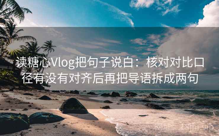 读糖心Vlog把句子说白:核对对比口径有没有对齐后再把导语拆成两句 读糖心Vlog把句子说白:核对对比口径有没有对齐后再把导语拆成两句