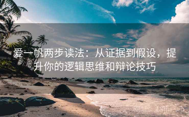 爱一帆两步读法：从证据到假设，提升你的逻辑思维和辩论技巧