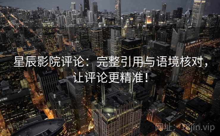 星辰影院评论:完整引用与语境核对,让评论更精准! 星辰影院评论:完整引用与语境核对,让评论更精准!