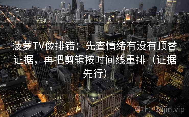 菠萝TV像排错:先查情绪有没有顶替证据,再把剪辑按时间线重排(证据先行) 菠萝TV像排错:先查情绪有没有顶替证据,再把剪辑按时间线重排(证据先行)