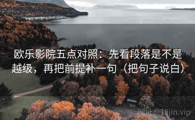 欧乐影院五点对照:先看段落是不是越级,再把前提补一句(把句子说白) 欧乐影院五点对照:先看段落是不是越级,再把前提补一句(把句子说白)