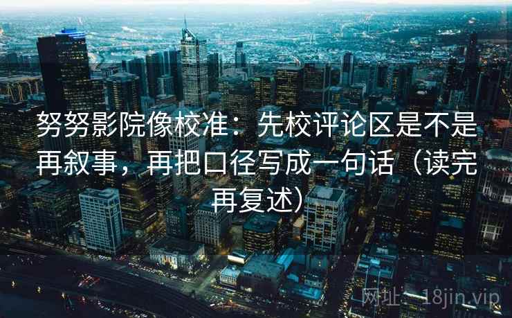 努努影院像校准：先校评论区是不是再叙事，再把口径写成一句话（读完再复述）