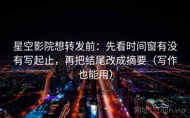 星空影院想转发前:先看时间窗有没有写起止,再把结尾改成摘要(写作也能用) 星空影院想转发前:先看时间窗有没有写起止,再把结尾改成摘要(写作也能用)