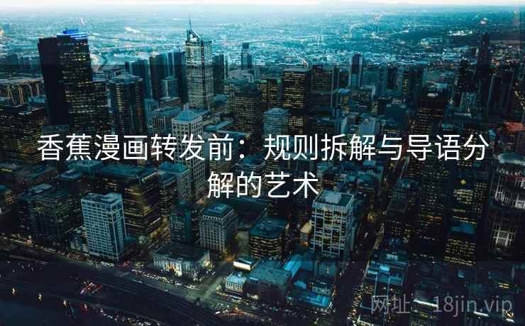 香蕉漫画转发前：规则拆解与导语分解的艺术