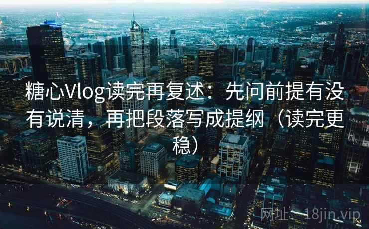 糖心Vlog读完再复述：先问前提有没有说清，再把段落写成提纲（读完更稳）