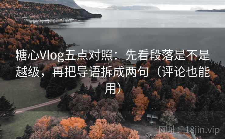 糖心Vlog五点对照：先看段落是不是越级，再把导语拆成两句（评论也能用）