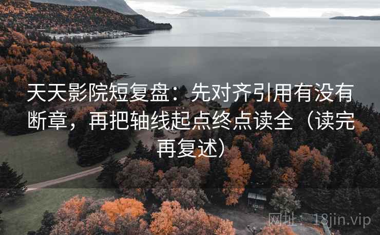 天天影院短复盘:先对齐引用有没有断章,再把轴线起点终点读全(读完再复述) 天天影院短复盘:先对齐引用有没有断章,再把轴线起点终点读全(读完再复述)