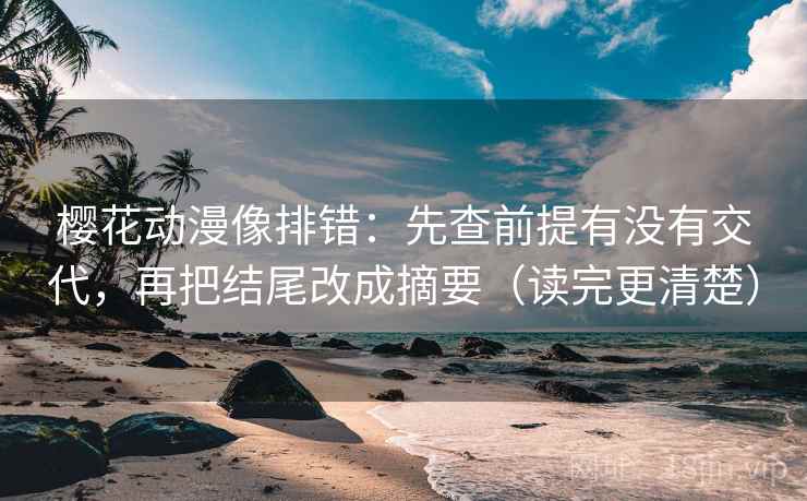 樱花动漫像排错：先查前提有没有交代，再把结尾改成摘要（读完更清楚）