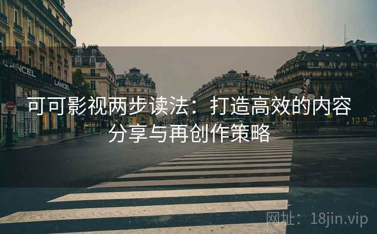 可可影视两步读法：打造高效的内容分享与再创作策略