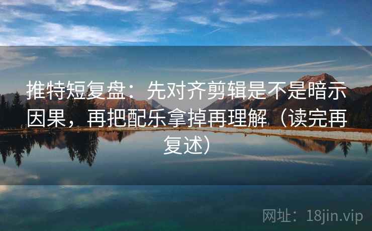 推特短复盘:先对齐剪辑是不是暗示因果,再把配乐拿掉再理解(读完再复述) 推特短复盘:先对齐剪辑是不是暗示因果,再把配乐拿掉再理解(读完再复述)