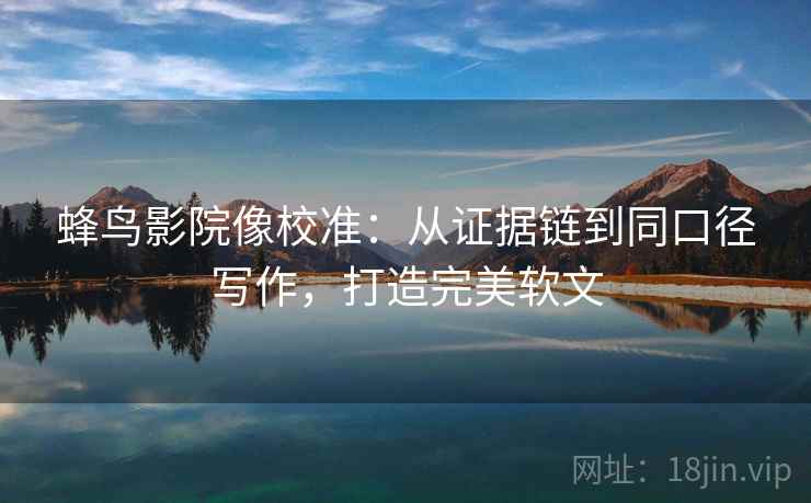蜂鸟影院像校准：从证据链到同口径写作，打造完美软文