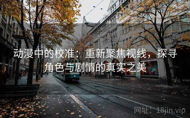 动漫中的校准：重新聚焦视线，探寻角色与剧情的真实之美