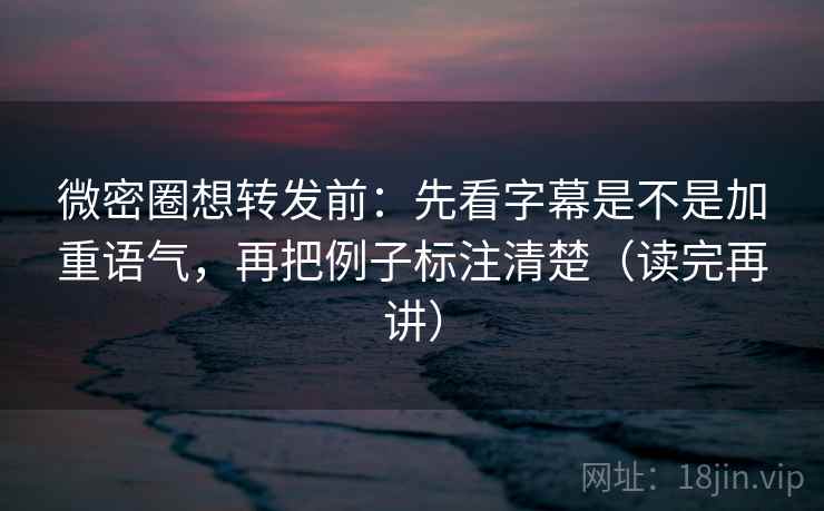 微密圈想转发前:先看字幕是不是加重语气,再把例子标注清楚(读完再讲) 微密圈想转发前:先看字幕是不是加重语气,再把例子标注清楚(读完再讲)