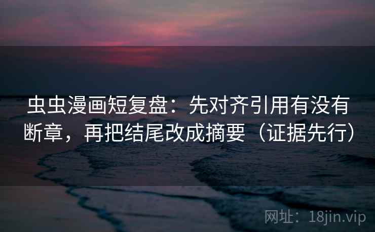 虫虫漫画短复盘：先对齐引用有没有断章，再把结尾改成摘要（证据先行）