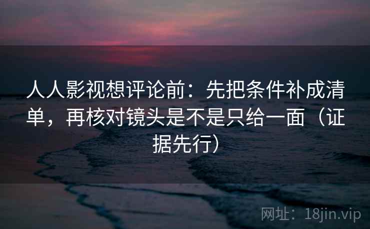 人人影视想评论前：先把条件补成清单，再核对镜头是不是只给一面（证据先行）