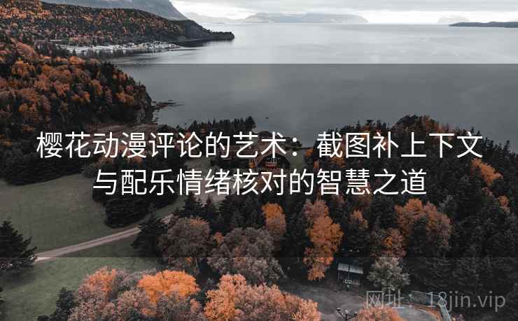 樱花动漫评论的艺术：截图补上下文与配乐情绪核对的智慧之道