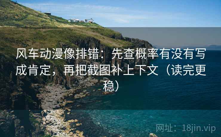 风车动漫像排错：先查概率有没有写成肯定，再把截图补上下文（读完更稳）