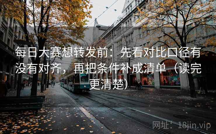 每日大赛想转发前:先看对比口径有没有对齐,再把条件补成清单(读完更清楚) 每日大赛想转发前:先看对比口径有没有对齐,再把条件补成清单(读完更清楚)