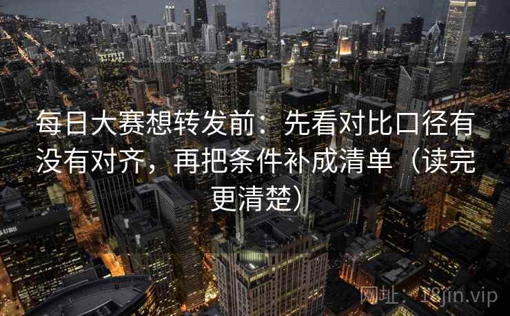 每日大赛想转发前：先看对比口径有没有对齐，再把条件补成清单（读完更清楚）