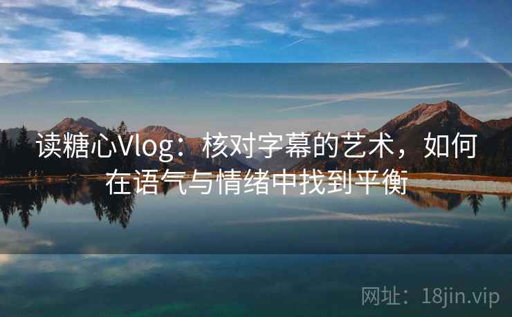 读糖心Vlog:核对字幕的艺术,如何在语气与情绪中找到平衡 读糖心Vlog:核对字幕的艺术,如何在语气与情绪中找到平衡