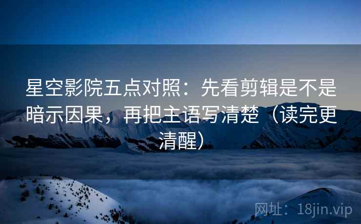 星空影院五点对照：先看剪辑是不是暗示因果，再把主语写清楚（读完更清醒）