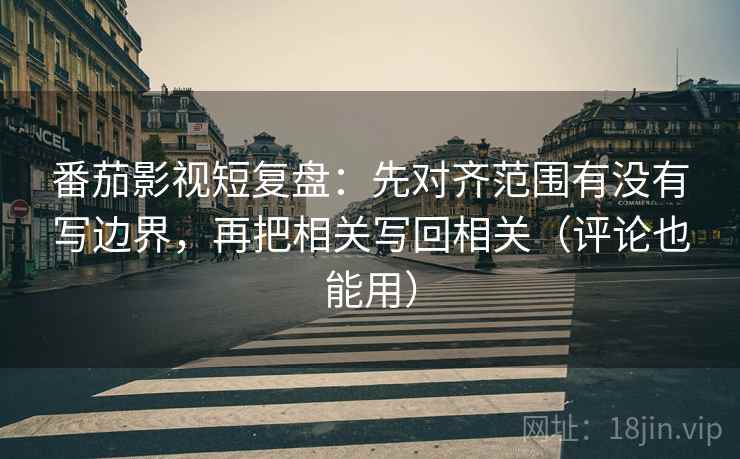 番茄影视短复盘:先对齐范围有没有写边界,再把相关写回相关(评论也能用) 番茄影视短复盘:先对齐范围有没有写边界,再把相关写回相关(评论也能用)