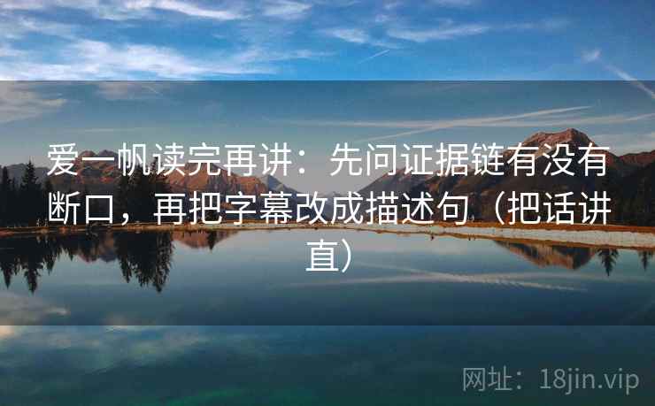 爱一帆读完再讲：先问证据链有没有断口，再把字幕改成描述句（把话讲直）