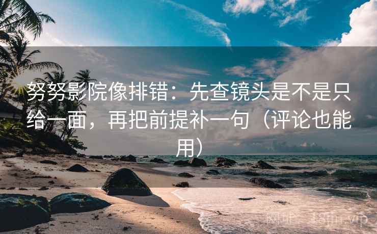 努努影院像排错：先查镜头是不是只给一面，再把前提补一句（评论也能用）