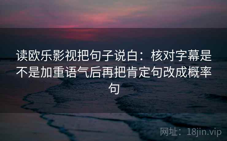 读欧乐影视把句子说白:核对字幕是不是加重语气后再把肯定句改成概率句 读欧乐影视把句子说白:核对字幕是不是加重语气后再把肯定句改成概率句