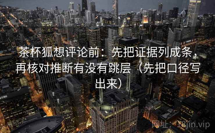 茶杯狐想评论前:先把证据列成条,再核对推断有没有跳层(先把口径写出来) 茶杯狐想评论前:先把证据列成条,再核对推断有没有跳层(先把口径写出来)