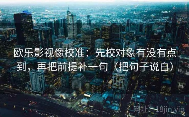 欧乐影视像校准：先校对象有没有点到，再把前提补一句（把句子说白）