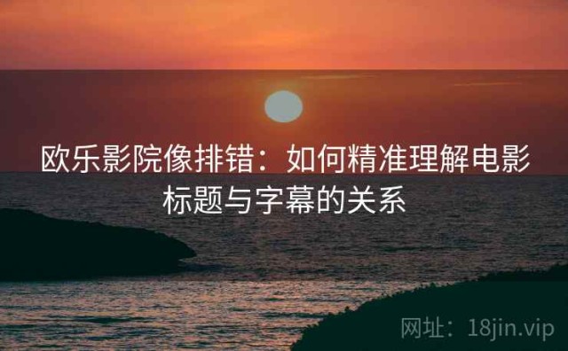 欧乐影院像排错：如何精准理解电影标题与字幕的关系