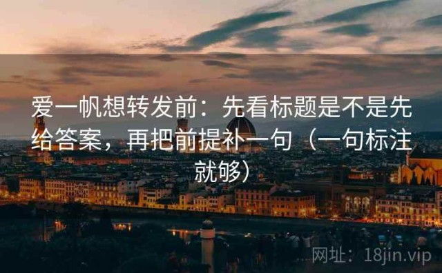 爱一帆想转发前：先看标题是不是先给答案，再把前提补一句（一句标注就够）