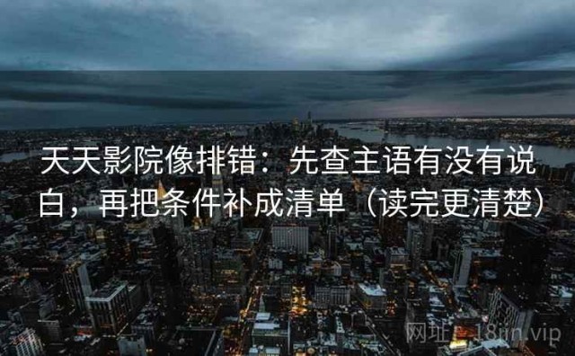 天天影院像排错：先查主语有没有说白，再把条件补成清单（读完更清楚）