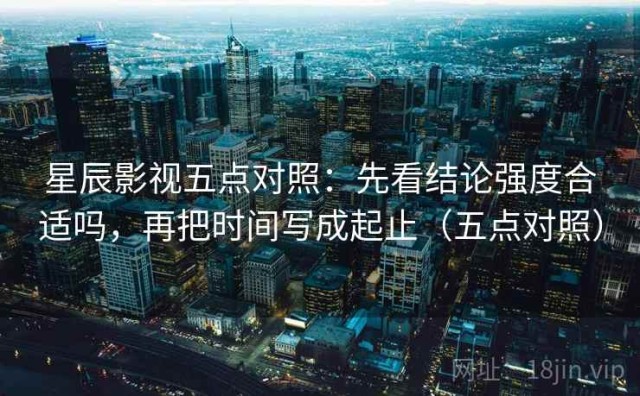 星辰影视五点对照：先看结论强度合适吗，再把时间写成起止（五点对照）