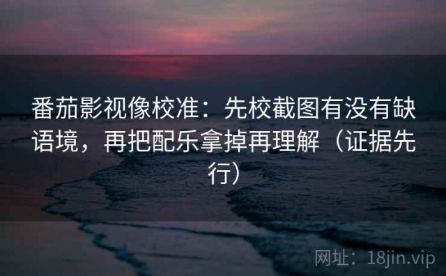 番茄影视像校准：先校截图有没有缺语境，再把配乐拿掉再理解（证据先行）