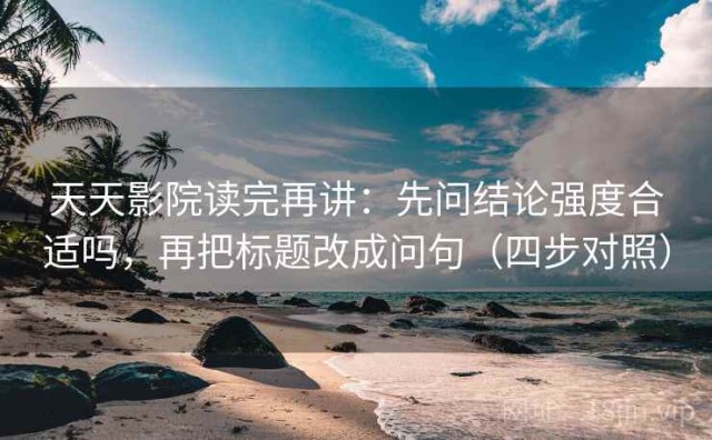 天天影院读完再讲：先问结论强度合适吗，再把标题改成问句（四步对照）