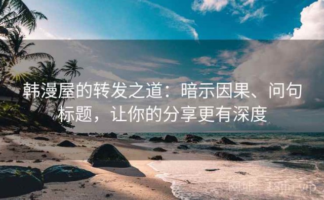韩漫屋的转发之道：暗示因果、问句标题，让你的分享更有深度