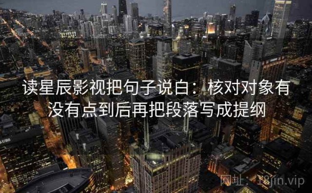 读星辰影视把句子说白：核对对象有没有点到后再把段落写成提纲