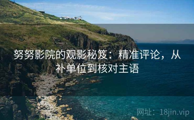 努努影院的观影秘笈：精准评论，从补单位到核对主语