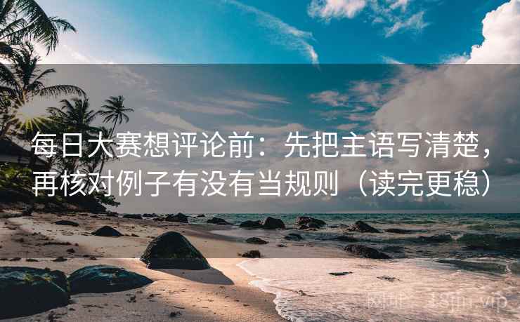 每日大赛想评论前：先把主语写清楚，再核对例子有没有当规则（读完更稳）
