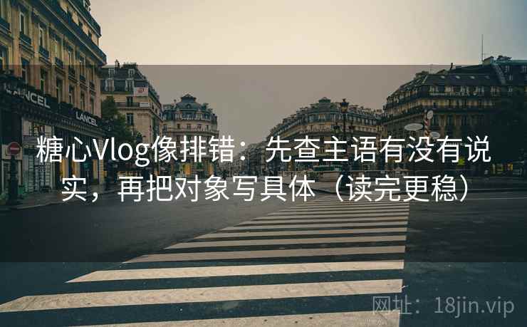 糖心Vlog像排错:先查主语有没有说实,再把对象写具体(读完更稳) 糖心Vlog像排错:先查主语有没有说实,再把对象写具体(读完更稳)