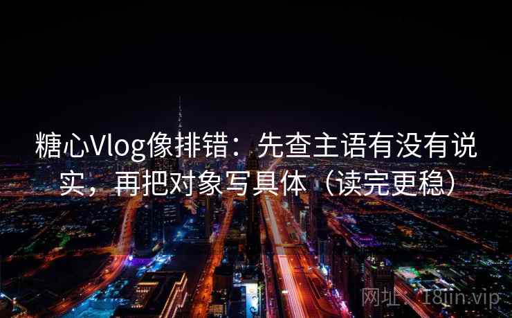 糖心Vlog像排错:先查主语有没有说实,再把对象写具体(读完更稳) 糖心Vlog像排错:先查主语有没有说实,再把对象写具体(读完更稳)