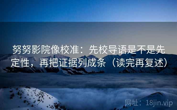 努努影院像校准：先校导语是不是先定性，再把证据列成条（读完再复述）